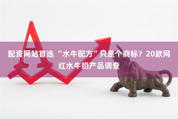 配资网站首选 “水牛配方”只是个商标？20款网红水牛奶产品调查