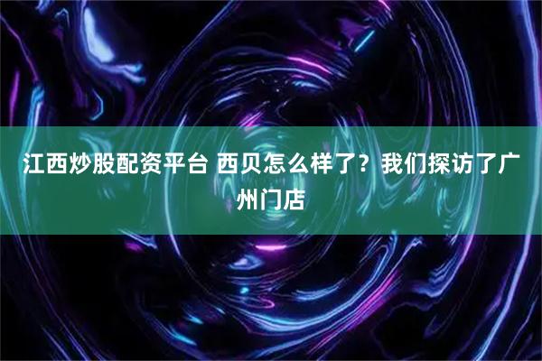 江西炒股配资平台 西贝怎么样了？我们探访了广州门店