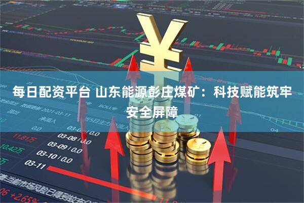 每日配资平台 山东能源彭庄煤矿：科技赋能筑牢安全屏障