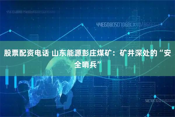 股票配资电话 山东能源彭庄煤矿：矿井深处的“安全哨兵”