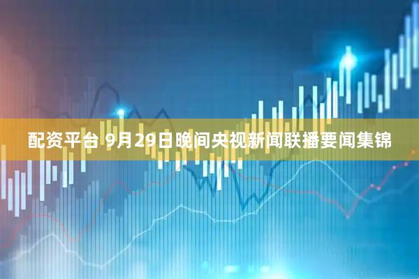 配资平台 9月29日晚间央视新闻联播要闻集锦