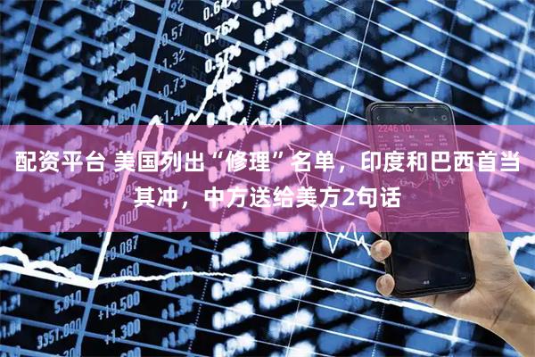 配资平台 美国列出“修理”名单，印度和巴西首当其冲，中方送给美方2句话