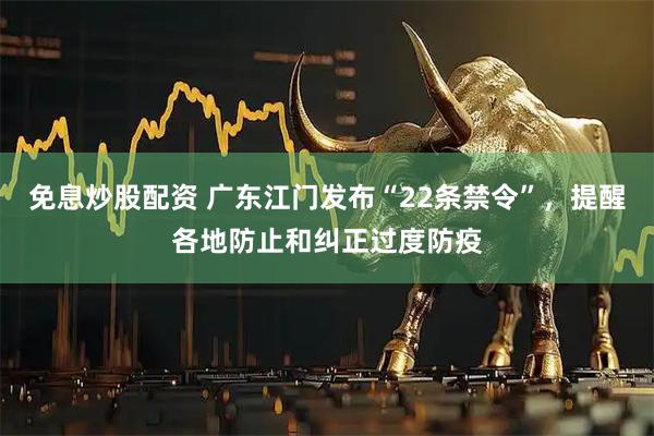 免息炒股配资 广东江门发布“22条禁令”，提醒各地防止和纠正过度防疫