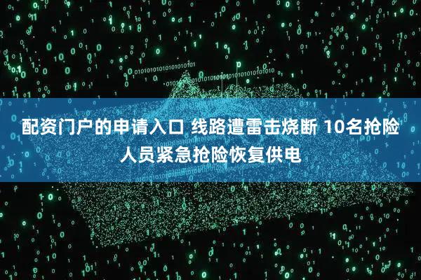 配资门户的申请入口 线路遭雷击烧断 10名抢险人员紧急抢险恢复供电