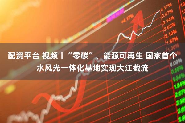 配资平台 视频丨“零碳”、能源可再生 国家首个水风光一体化基地实现大江截流