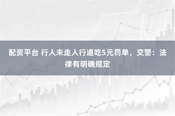 配资平台 行人未走人行道吃5元罚单，交警：法律有明确规定