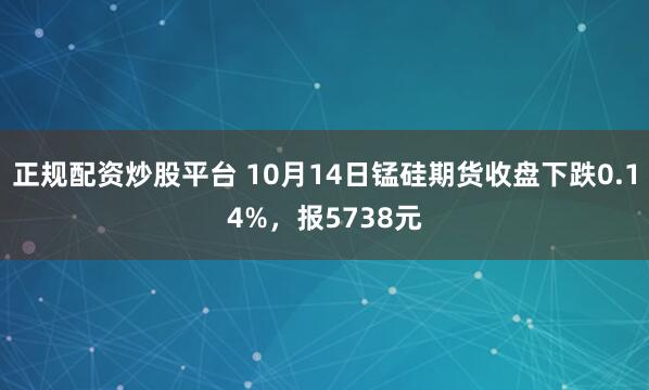 正规配资炒股平台 10月14日锰硅期货收盘下跌0.14%，报5738元