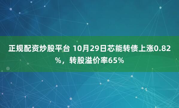 正规配资炒股平台 10月29日芯能转债上涨0.82%，转股溢价率65%