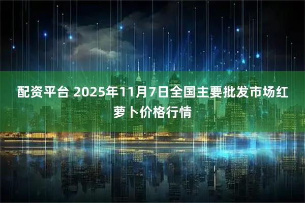 配资平台 2025年11月7日全国主要批发市场红萝卜价格行情