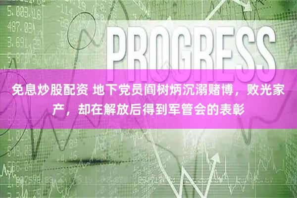 免息炒股配资 地下党员阎树炳沉溺赌博，败光家产，却在解放后得到军管会的表彰