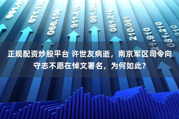 正规配资炒股平台 许世友病逝,南京军区司令向守志不愿在悼文署名,为何如此?