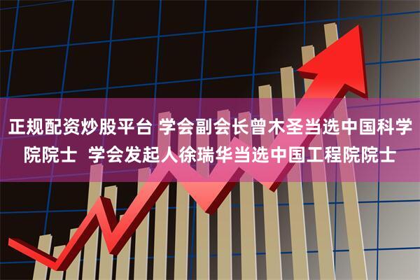 正规配资炒股平台 学会副会长曾木圣当选中国科学院院士 学会发起人徐瑞华当选中国工程院院士