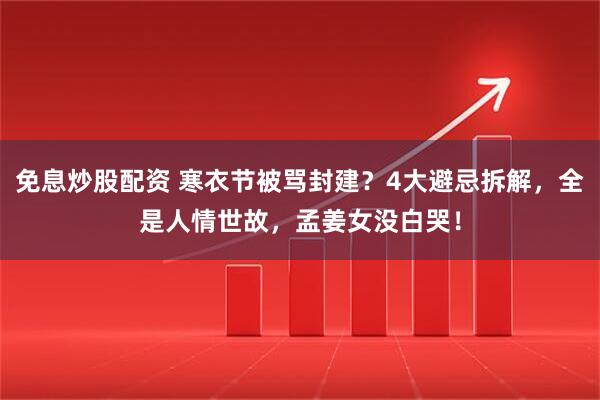 免息炒股配资 寒衣节被骂封建？4大避忌拆解，全是人情世故，孟姜女没白哭！
