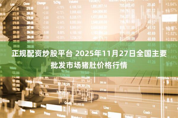 正规配资炒股平台 2025年11月27日全国主要批发市场猪肚价格行情