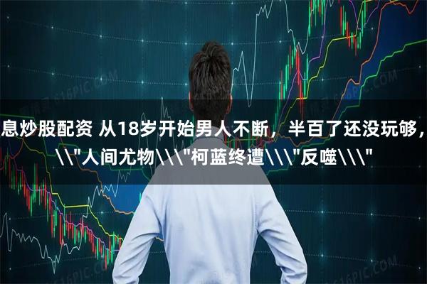 免息炒股配资 从18岁开始男人不断，半百了还没玩够，\＂人间尤物\＂柯蓝终遭\＂反噬\＂