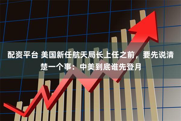 配资平台 美国新任航天局长上任之前，要先说清楚一个事：中美到底谁先登月