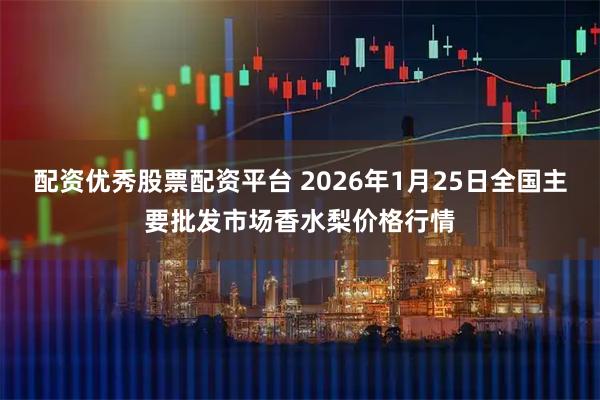 配资优秀股票配资平台 2026年1月25日全国主要批发市场香水梨价格行情