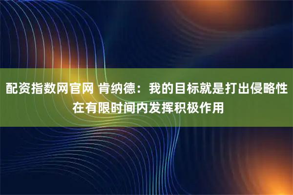 配资指数网官网 肯纳德：我的目标就是打出侵略性 在有限时间内发挥积极作用