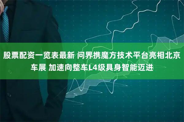 股票配资一览表最新 问界携魔方技术平台亮相北京车展 加速向整车L4级具身智能迈进