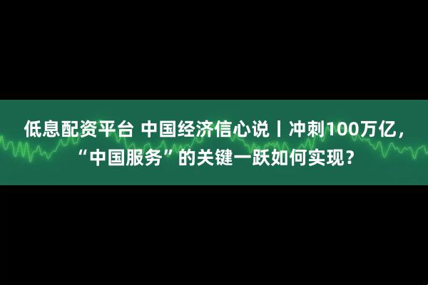 低息配资平台 中国经济信心说丨冲刺100万亿，“中国服务”的关键一跃如何实现？