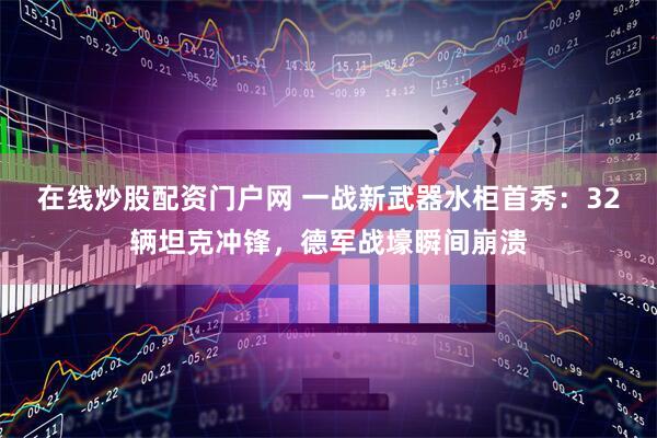 在线炒股配资门户网 一战新武器水柜首秀：32辆坦克冲锋，德军战壕瞬间崩溃