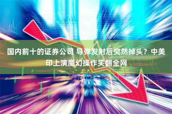国内前十的证券公司 导弹发射后突然掉头？中美印上演魔幻操作笑翻全网