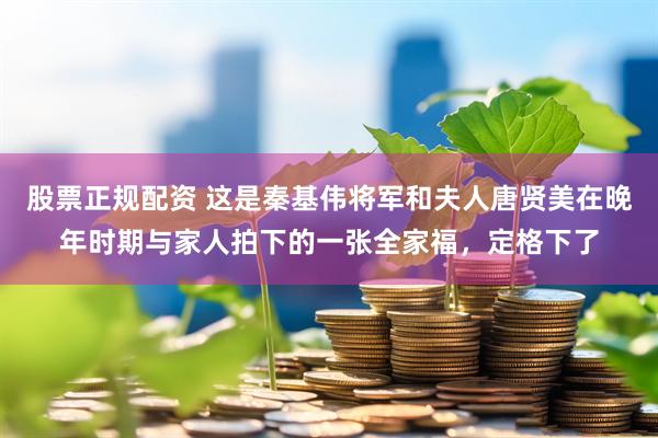 股票正规配资 这是秦基伟将军和夫人唐贤美在晚年时期与家人拍下的一张全家福，定格下了