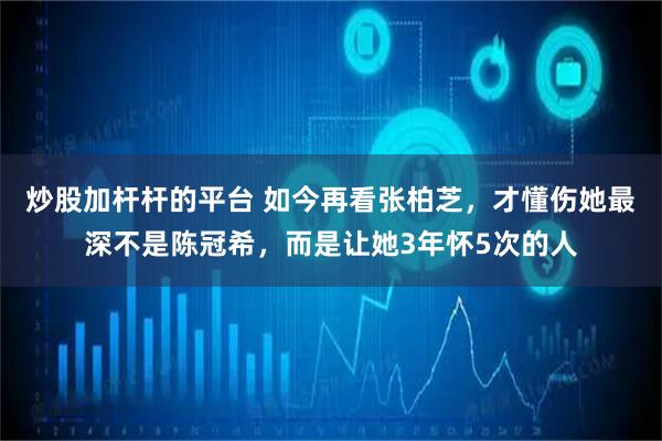 炒股加杆杆的平台 如今再看张柏芝，才懂伤她最深不是陈冠希，而是让她3年怀5次的人