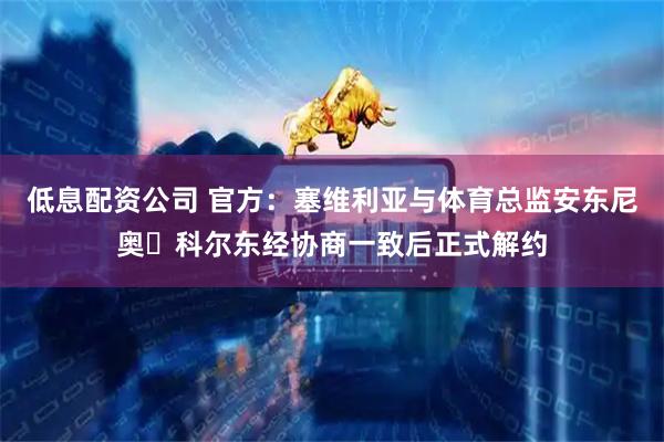 低息配资公司 官方：塞维利亚与体育总监安东尼奥・科尔东经协商一致后正式解约