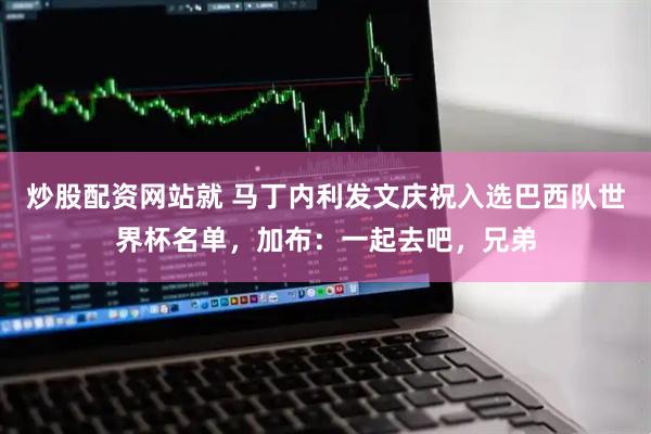 炒股配资网站就 马丁内利发文庆祝入选巴西队世界杯名单，加布：一起去吧，兄弟