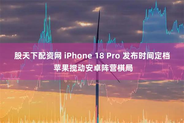 股天下配资网 iPhone 18 Pro 发布时间定档 苹果搅动安卓阵营棋局
