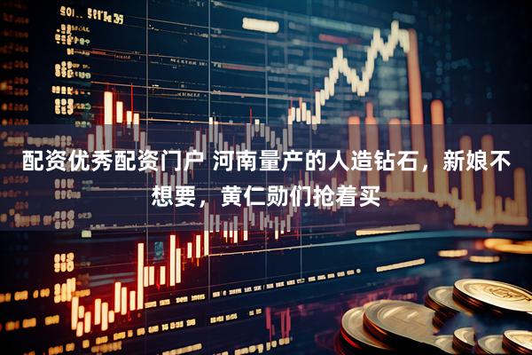 配资优秀配资门户 河南量产的人造钻石，新娘不想要，黄仁勋们抢着买