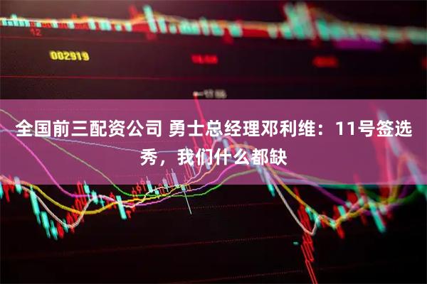 全国前三配资公司 勇士总经理邓利维：11号签选秀，我们什么都缺