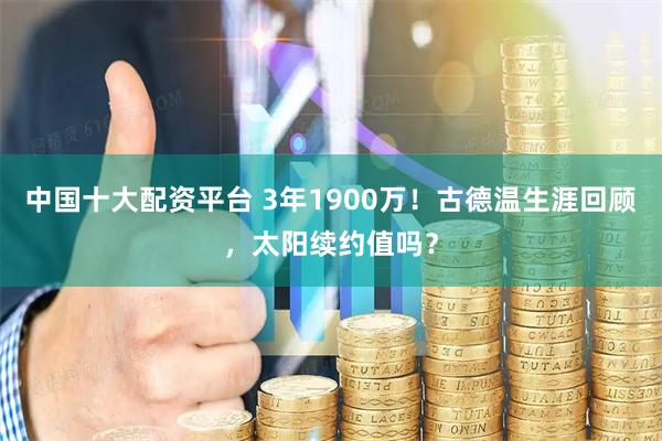 中国十大配资平台 3年1900万!古德温生涯回顾,太阳续约值吗?