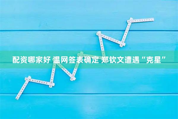 配资哪家好 温网签表确定 郑钦文遭遇“克星”