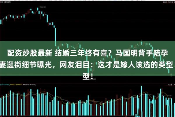 配资炒股最新 结婚三年终有喜？马国明背手陪孕妻逛街细节曝光，网友泪目：这才是嫁人该选的类型！
