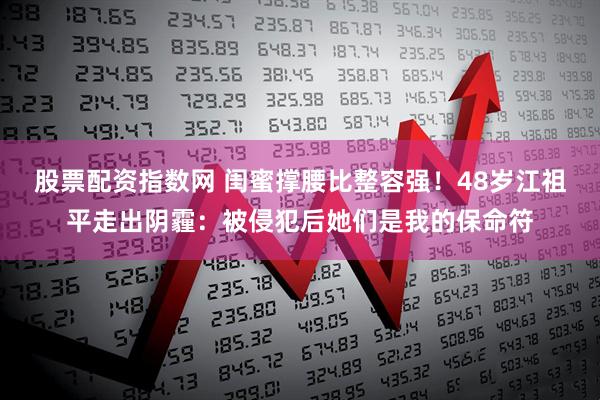 股票配资指数网 闺蜜撑腰比整容强！48岁江祖平走出阴霾：被侵犯后她们是我的保命符
