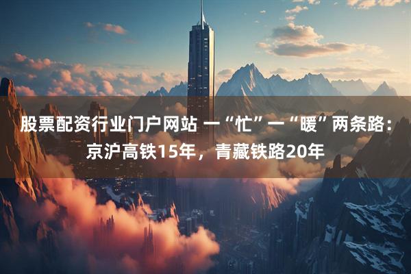 股票配资行业门户网站 一“忙”一“暖”两条路：京沪高铁15年，青藏铁路20年