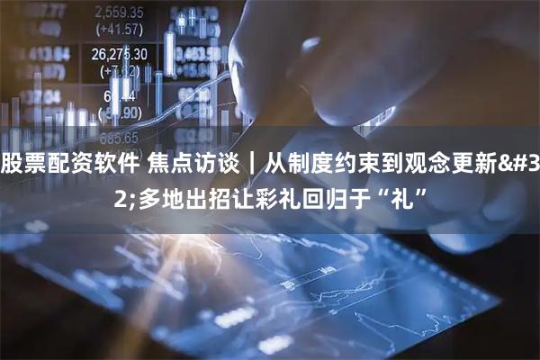 股票配资软件 焦点访谈｜从制度约束到观念更新 多地出招让彩礼回归于“礼”