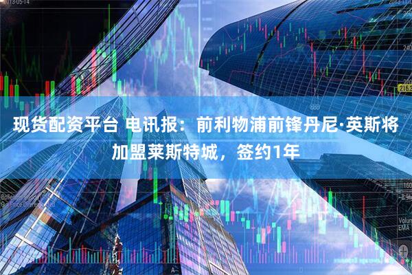 现货配资平台 电讯报:前利物浦前锋丹尼·英斯将加盟莱斯特城,签约1年