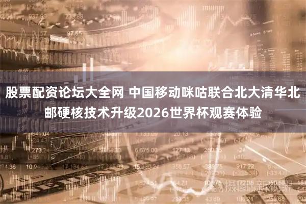 股票配资论坛大全网 中国移动咪咕联合北大清华北邮硬核技术升级2026世界杯观赛体验