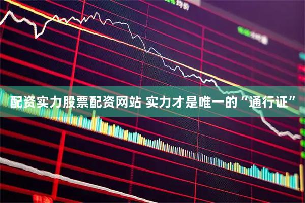 配资实力股票配资网站 实力才是唯一的“通行证”