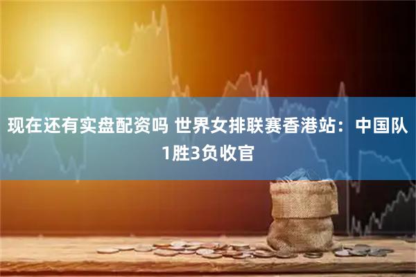 现在还有实盘配资吗 世界女排联赛香港站：中国队1胜3负收官