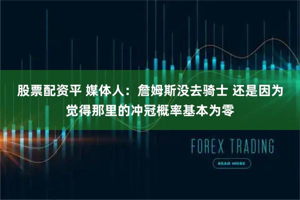 股票配资平 媒体人：詹姆斯没去骑士 还是因为觉得那里的冲冠概率基本为零