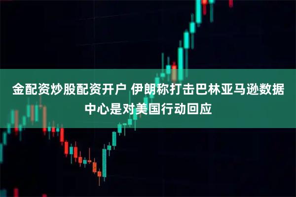 金配资炒股配资开户 伊朗称打击巴林亚马逊数据中心是对美国行动回应