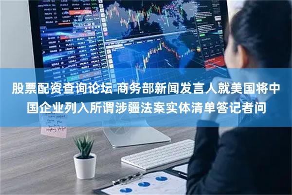 股票配资查询论坛 商务部新闻发言人就美国将中国企业列入所谓涉疆法案实体清单答记者问