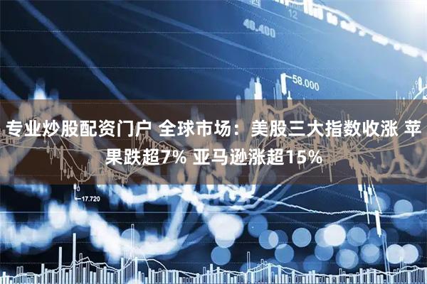 专业炒股配资门户 全球市场：美股三大指数收涨 苹果跌超7% 亚马逊涨超15%