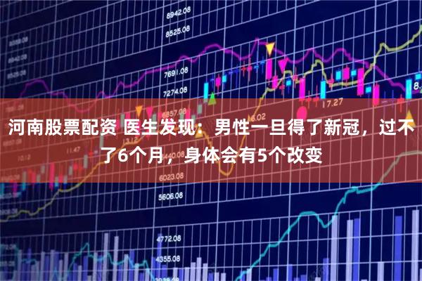 河南股票配资 医生发现：男性一旦得了新冠，过不了6个月，身体会有5个改变