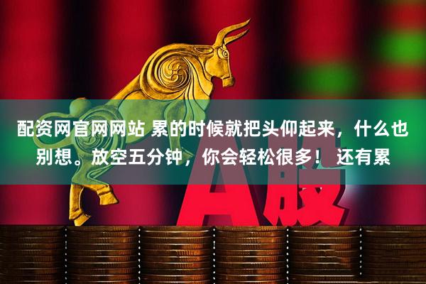配资网官网网站 累的时候就把头仰起来，什么也别想。放空五分钟，你会轻松很多！ 还有累