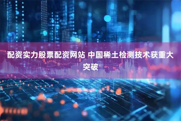 配资实力股票配资网站 中国稀土检测技术获重大突破